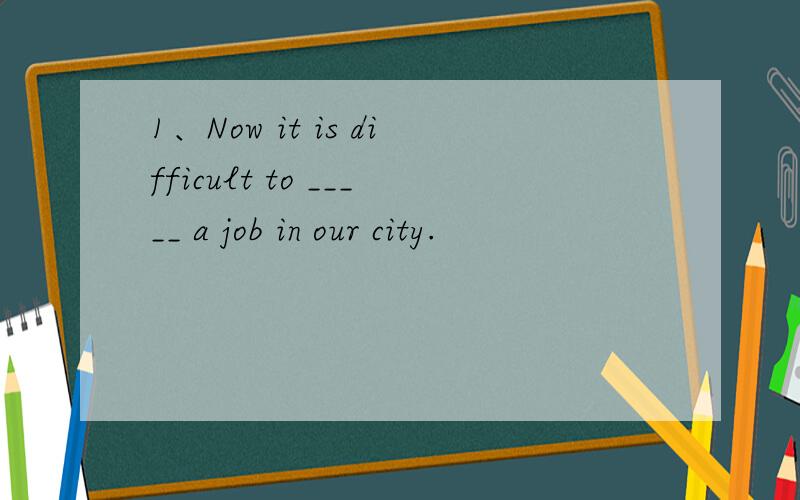 1、Now it is difficult to _____ a job in our city.