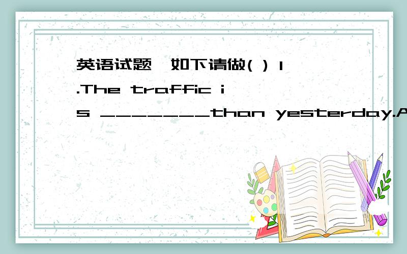 英语试题,如下请做( ) 1.The traffic is _______than yesterday.A.busy B