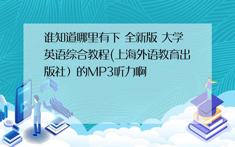 谁知道哪里有下 全新版 大学英语综合教程(上海外语教育出版社）的MP3听力啊