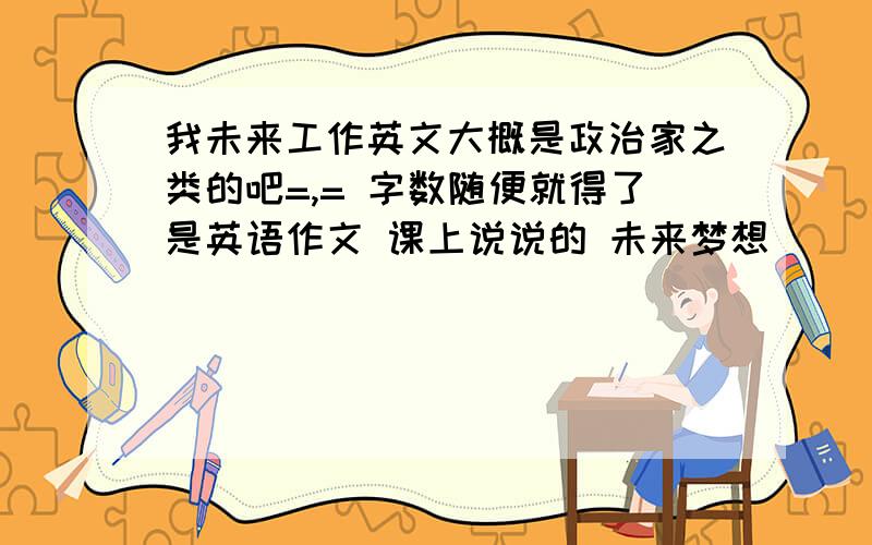 我未来工作英文大概是政治家之类的吧=,= 字数随便就得了是英语作文 课上说说的 未来梦想