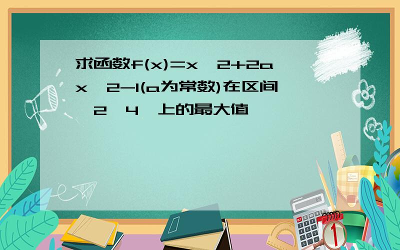 求函数f(x)=x^2+2ax^2-1(a为常数)在区间【2,4】上的最大值