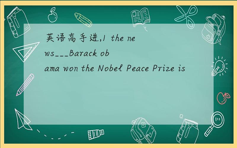 英语高手进,1 the news___Barack obama won the Nobel Peace Prize is