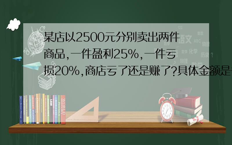 某店以2500元分别卖出两件商品,一件盈利25%,一件亏损20%,商店亏了还是赚了?具体金额是多少?