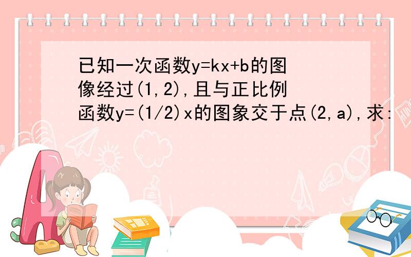 已知一次函数y=kx+b的图像经过(1,2),且与正比例函数y=(1/2)x的图象交于点(2,a),求: