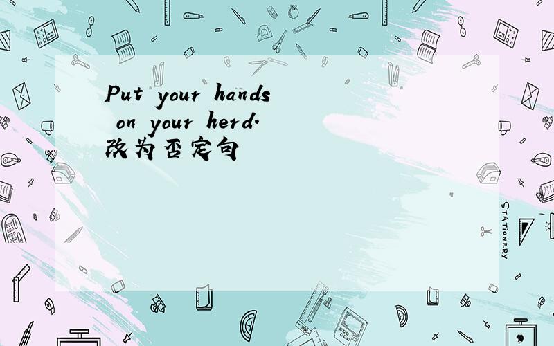 Put your hands on your herd.改为否定句