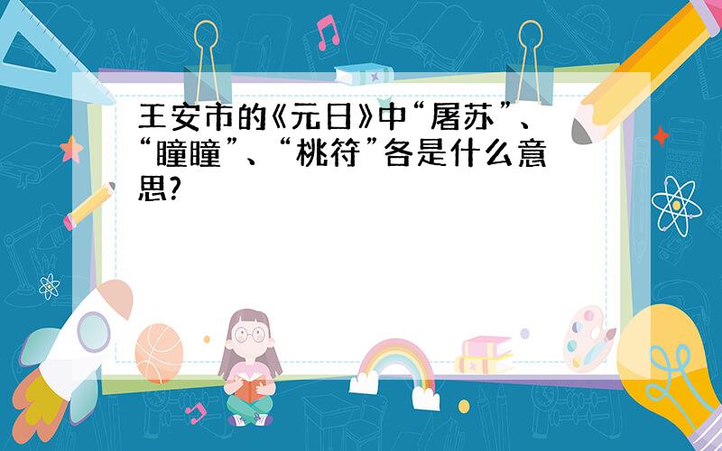 王安市的《元日》中“屠苏”、“瞳瞳”、“桃符”各是什么意思?