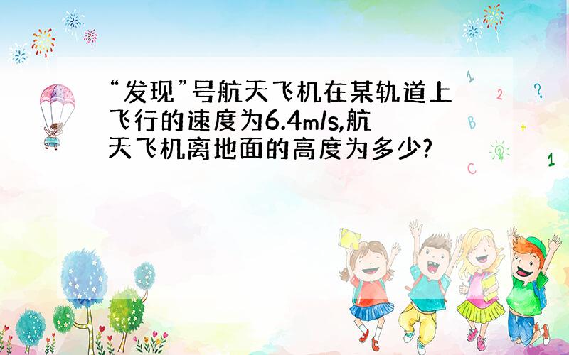 “发现”号航天飞机在某轨道上飞行的速度为6.4m/s,航天飞机离地面的高度为多少?