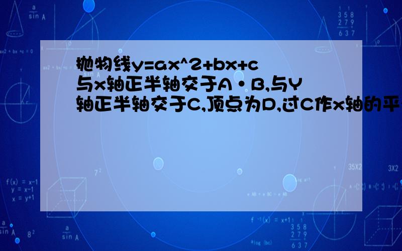 抛物线y=ax^2+bx+c与x轴正半轴交于A·B,与Y轴正半轴交于C,顶点为D,过C作x轴的平行线交抛物线的对称轴于