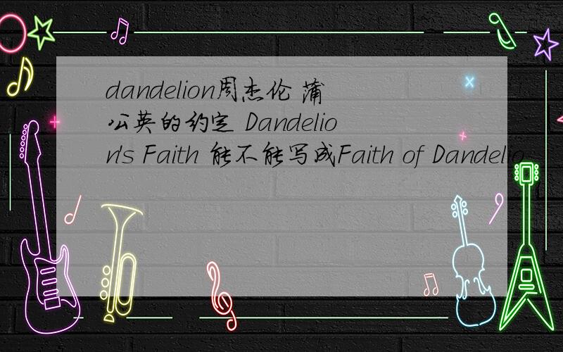 dandelion周杰伦 蒲公英的约定 Dandelion's Faith 能不能写成Faith of Dandelio