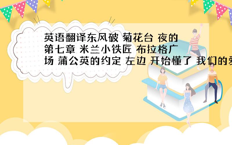 英语翻译东风破 菊花台 夜的第七章 米兰小铁匠 布拉格广场 蒲公英的约定 左边 开始懂了 我们的爱 我们的纪念 大城小爱