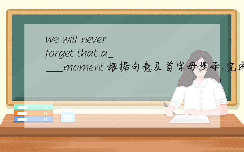 we will never forget that a____moment 根据句意及首字母提示,完成单词