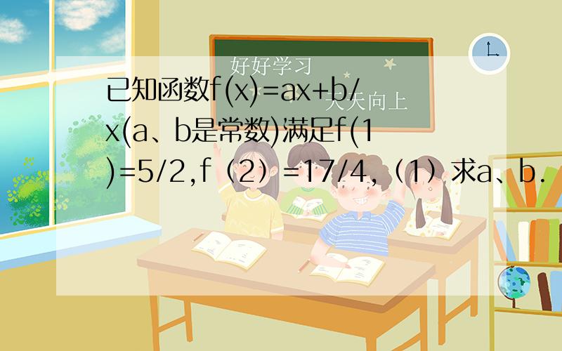 已知函数f(x)=ax+b/x(a、b是常数)满足f(1)=5/2,f（2）=17/4,（1）求a、b.（2）试判断..