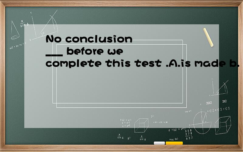 No conclusion ___ before we complete this test .A.is made b.