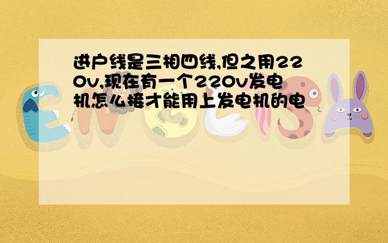 进户线是三相四线,但之用220v,现在有一个220v发电机怎么接才能用上发电机的电