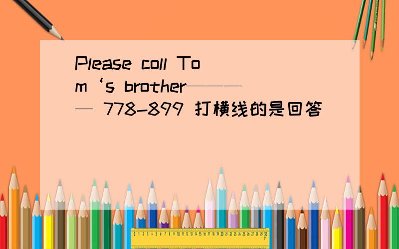 Please coll Tom‘s brother———— 778-899 打横线的是回答