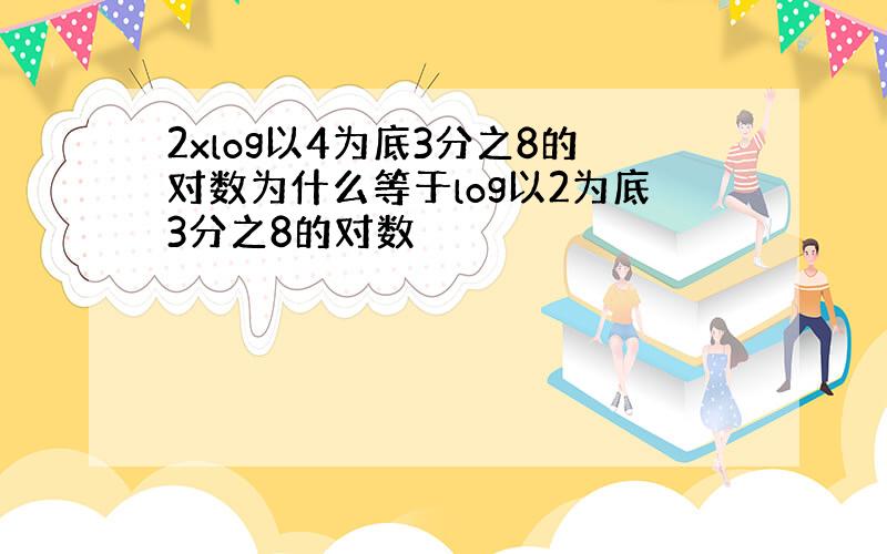 2xlog以4为底3分之8的对数为什么等于log以2为底3分之8的对数