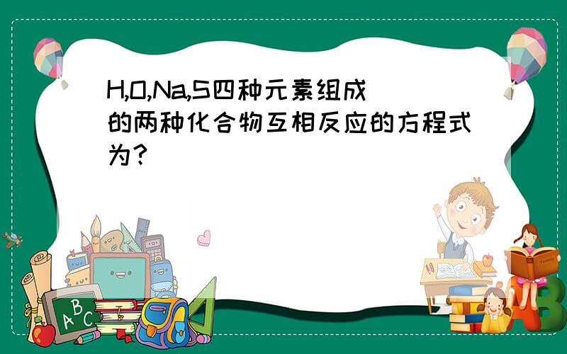 H,O,Na,S四种元素组成的两种化合物互相反应的方程式为?