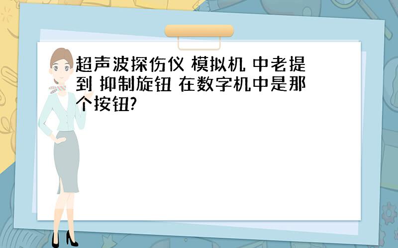 超声波探伤仪 模拟机 中老提到 抑制旋钮 在数字机中是那个按钮?