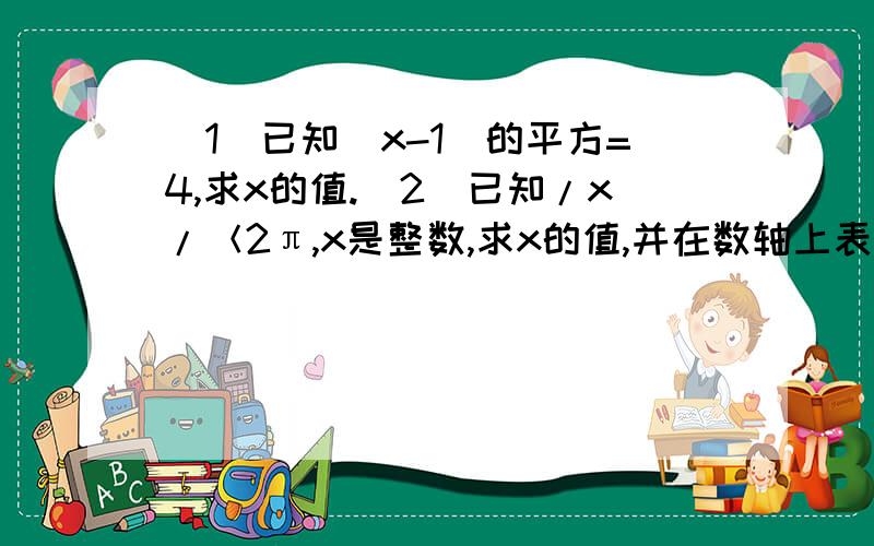 (1)已知(x-1)的平方=4,求x的值.(2)已知/x/＜2π,x是整数,求x的值,并在数轴上表示求得的数.