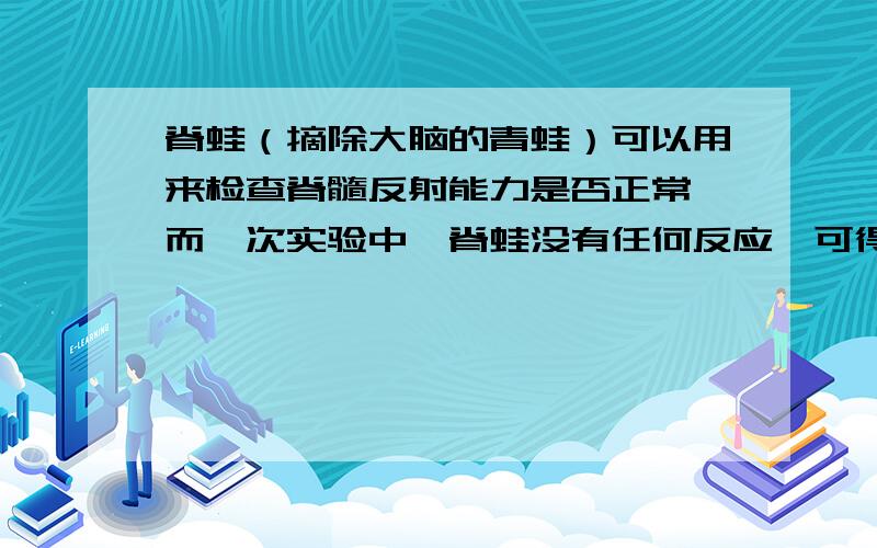 脊蛙（摘除大脑的青蛙）可以用来检查脊髓反射能力是否正常,而一次实验中,脊蛙没有任何反应,可得出他的A反射弧全部受损B传出