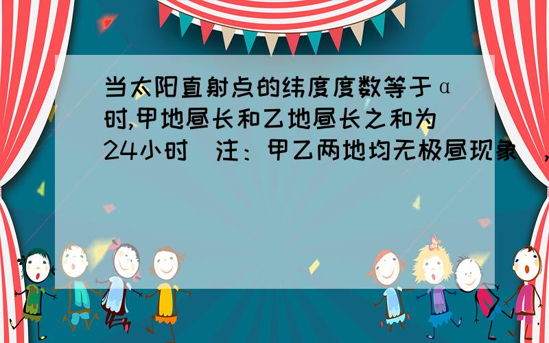 当太阳直射点的纬度度数等于α时,甲地昼长和乙地昼长之和为24小时（注：甲乙两地均无极昼现象）,试说明甲乙两地位置的异同.