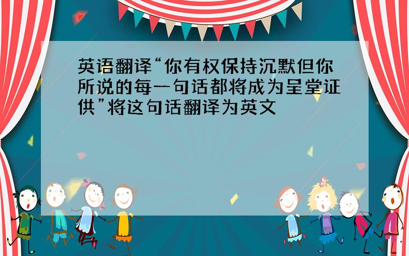 英语翻译“你有权保持沉默但你所说的每一句话都将成为呈堂证供”将这句话翻译为英文