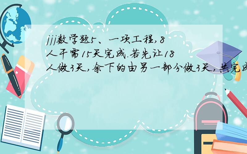 jjj数学题5、一项工程,8人干需15天完成.若先让18人做3天,余下的由另一部分做3天,共完成这项工程的3/4.那么,