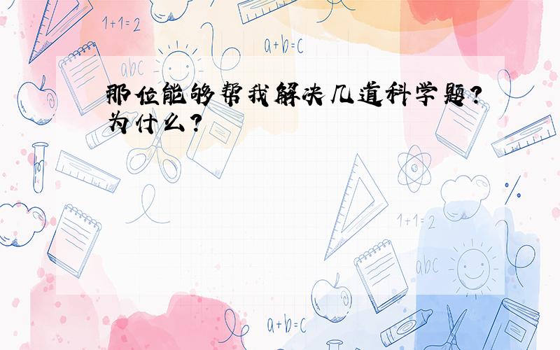 那位能够帮我解决几道科学题?为什么?