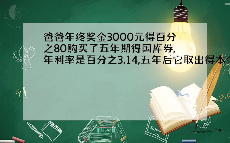 爸爸年终奖金3000元得百分之80购买了五年期得国库券,年利率是百分之3.14,五年后它取出得本金和利息共是?