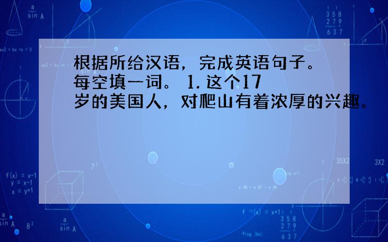 根据所给汉语，完成英语句子。每空填一词。 1. 这个17岁的美国人，对爬山有着浓厚的兴趣。