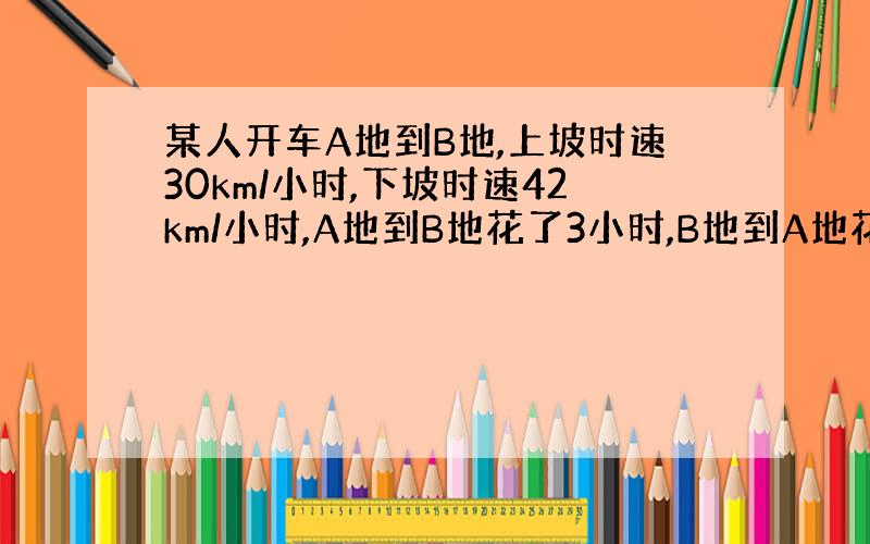 某人开车A地到B地,上坡时速30km/小时,下坡时速42km/小时,A地到B地花了3小时,B地到A地花了2.4小时,请问