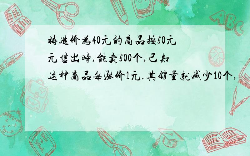 将进价为40元的商品按50元元售出时,能卖500个,已知这种商品每涨价1元.其销量就减少10个,