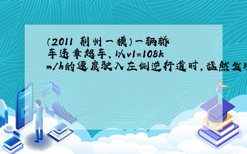 （2011•荆州一模）一辆轿车违章超车，以v1=108km/h的速度驶入左侧逆行道时，猛然发现正前方相距L=80m处一辆