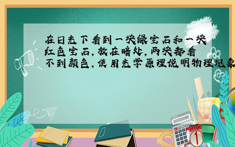 在日光下看到一块绿宝石和一块红色宝石,放在暗处,两块都看不到颜色,使用光学原理说明物理现象