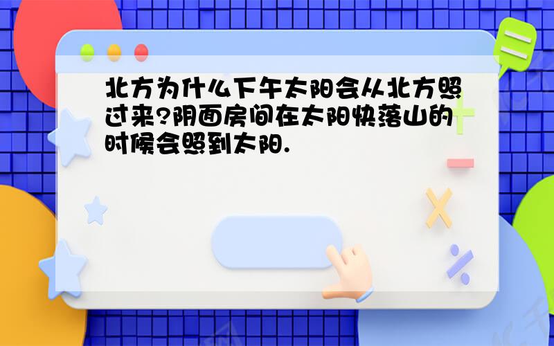 北方为什么下午太阳会从北方照过来?阴面房间在太阳快落山的时候会照到太阳.