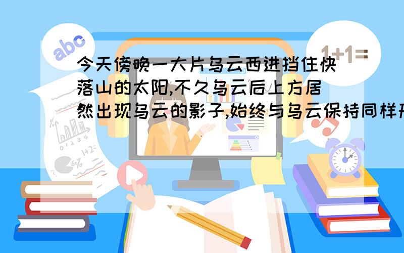 今天傍晚一大片乌云西进挡住快落山的太阳,不久乌云后上方居然出现乌云的影子,始终与乌云保持同样形状