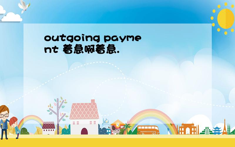 outgoing payment 着急啊着急.