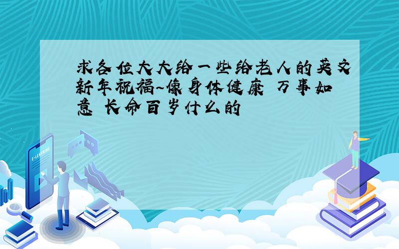 求各位大大给一些给老人的英文新年祝福~像身体健康 万事如意 长命百岁什么的