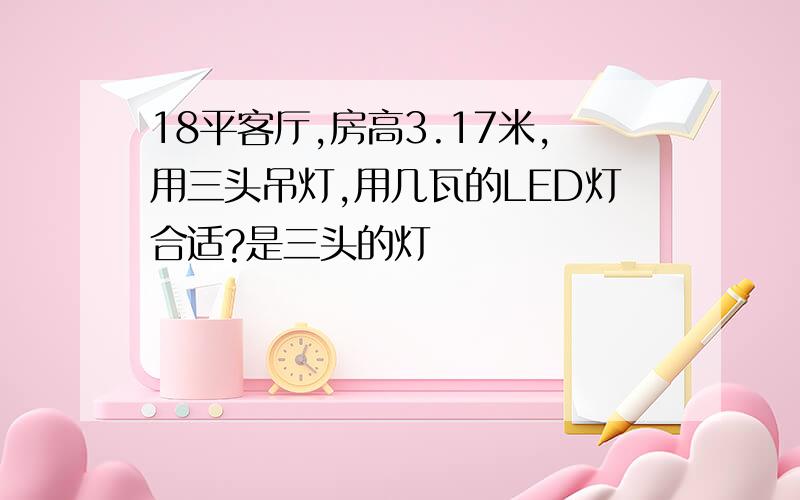 18平客厅,房高3.17米,用三头吊灯,用几瓦的LED灯合适?是三头的灯