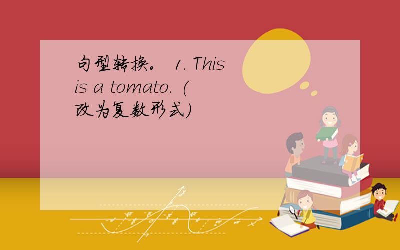 句型转换。 1. This is a tomato. (改为复数形式)