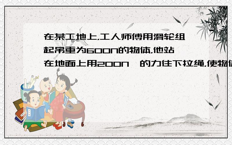 在某工地上，工人师傅用滑轮组起吊重为600N的物体，他站在地面上用200N、的力往下拉绳，使物体匀速上升3m，滑轮组工作