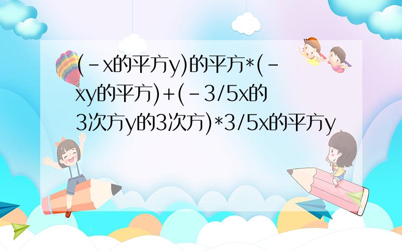 (-x的平方y)的平方*(-xy的平方)+(-3/5x的3次方y的3次方)*3/5x的平方y