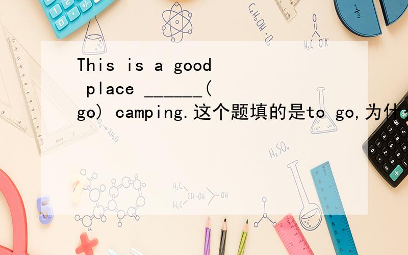 This is a good place ______(go) camping.这个题填的是to go,为什么这样填,有