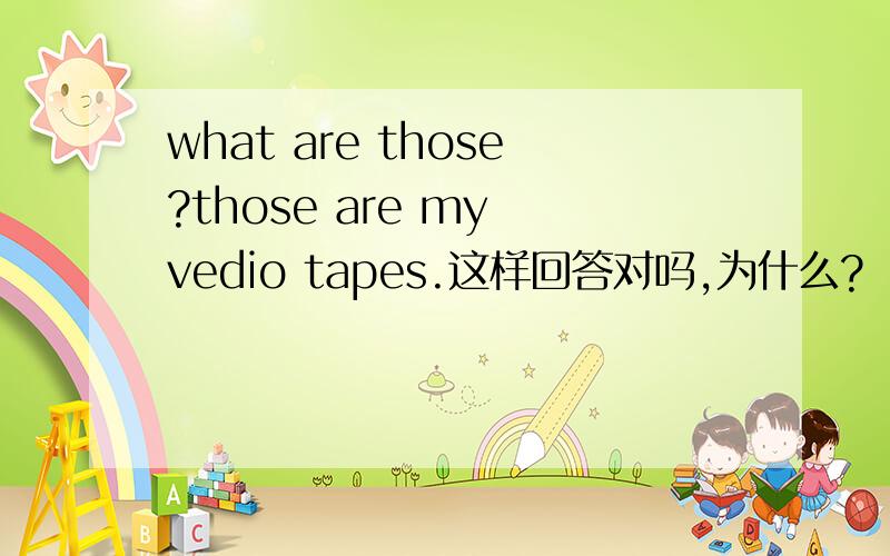 what are those?those are my vedio tapes.这样回答对吗,为什么?