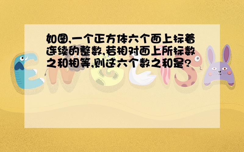 如图,一个正方体六个面上标着连续的整数,若相对面上所标数之和相等,则这六个数之和是?