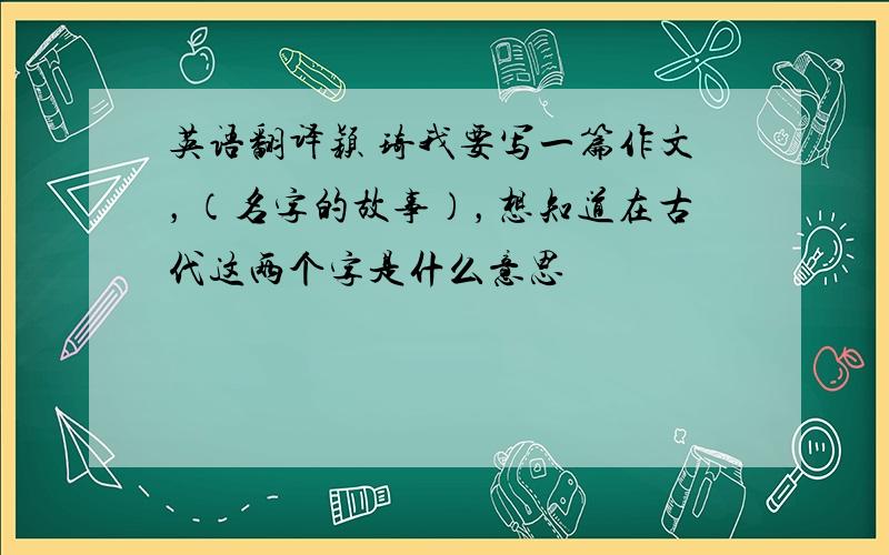 英语翻译颖 琦我要写一篇作文，（名字的故事），想知道在古代这两个字是什么意思