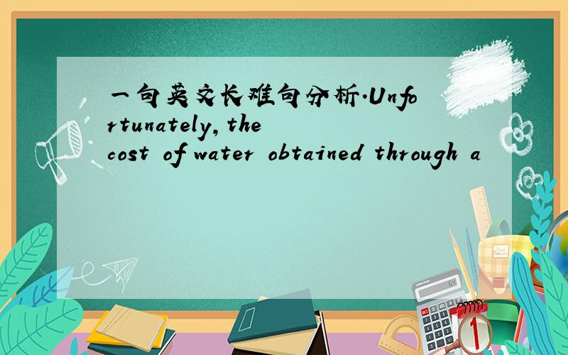 一句英文长难句分析.Unfortunately,the cost of water obtained through a