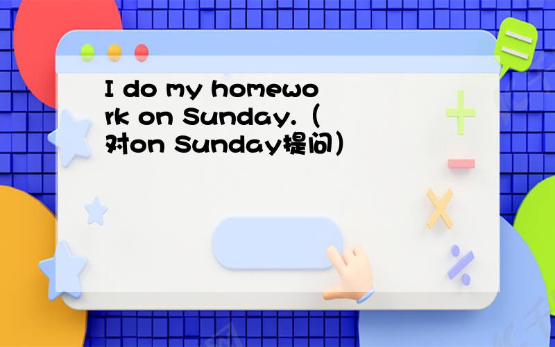 I do my homework on Sunday.（对on Sunday提问）