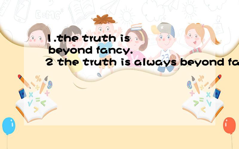 1.the truth is beyond fancy.2 the truth is always beyond fan