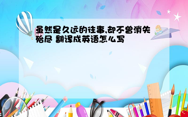 虽然是久远的往事,却不曾消失殆尽 翻译成英语怎么写